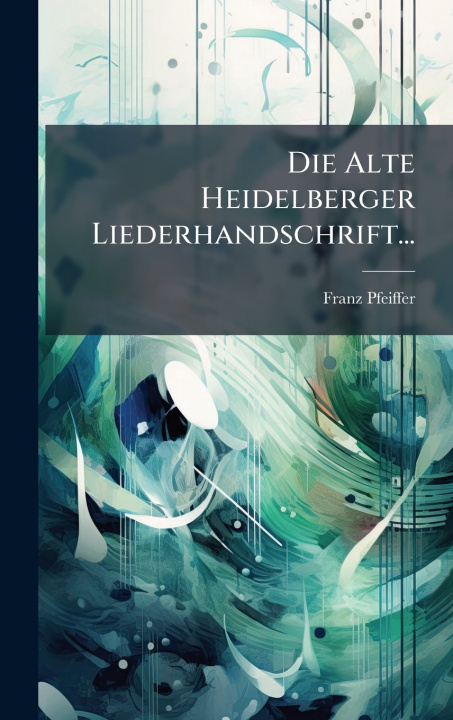Knjiga Die Alte Heidelberger Liederhandschrift... Franz Pfeiffer