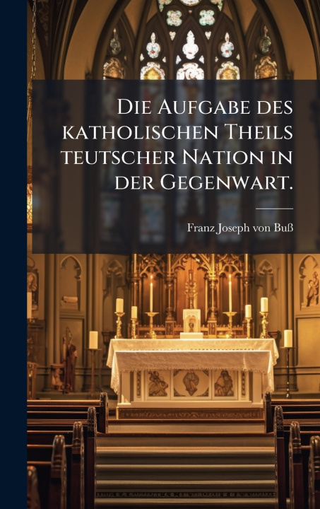 Kniha Die Aufgabe des katholischen Theils teutscher Nation in der Gegenwart. Franz Joseph von BuÃ