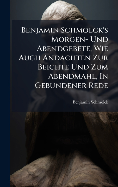 Kniha Benjamin Schmolck's Morgen- Und Abendgebete, Wie Auch Andachten Zur Beichte Und Zum Abendmahl, In Gebundener Rede Benjamin Schmolck