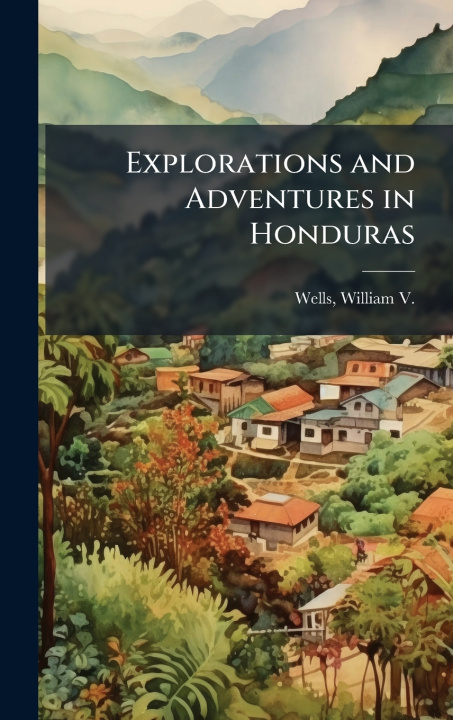 Книга Explorations and Adventures in Honduras William V. (William Vincent) ... Wells