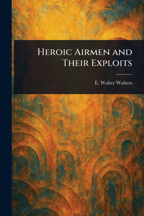 Kniha Heroic Airmen and Their Exploits E. Walter Walters