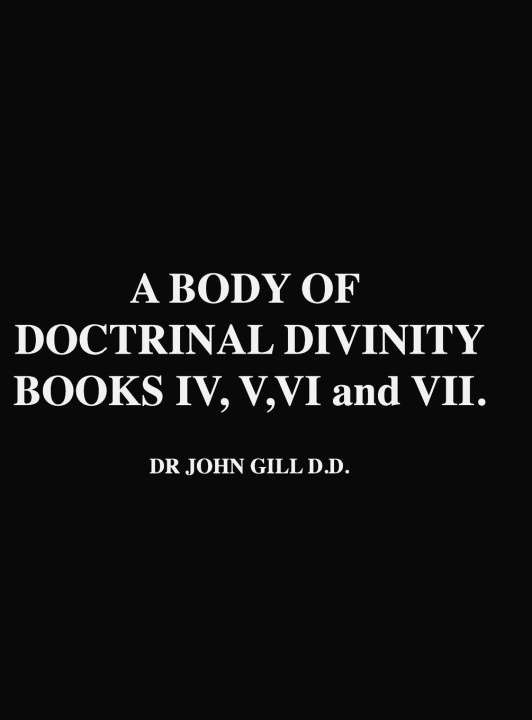 Kniha A Body Of Doctrinal Divinity, Books IV, V, VI and VII, by Dr. John Gill D.D. John Gill
