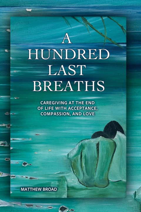 Книга A HUNDRED LAST BREATHS Caregiving at the End of Live with Acceptance, Compassion, and Love Matthew Broad