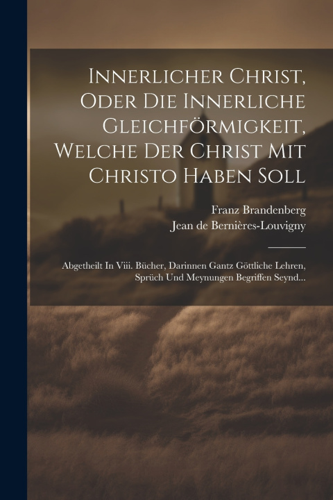 Книга Innerlicher Christ, Oder Die Innerliche Gleichförmigkeit, Welche Der Christ Mit Christo Haben Soll Jean de Bernières-Louvigny