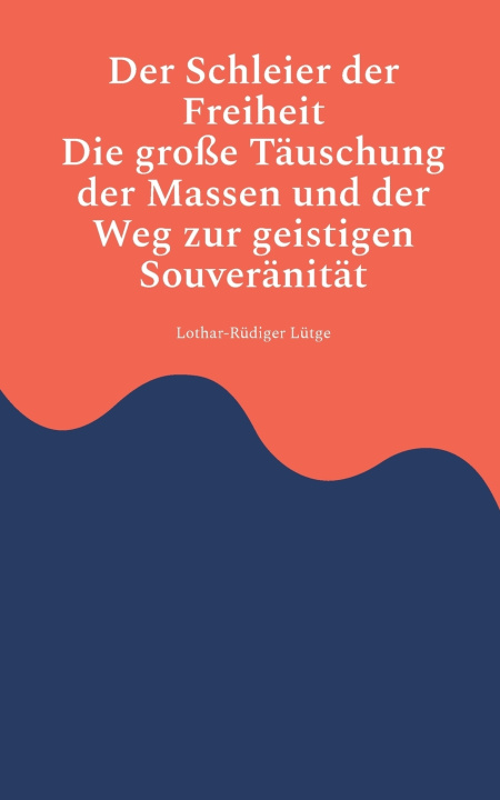 Книга Der Schleier der Freiheit - Die große Täuschung der Massen und der Weg zur geistigen Souveränität Lothar-Rüdiger Lütge