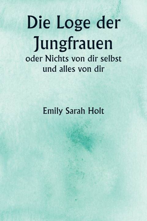 Kniha Die Loge der Jungfrauen oder Nichts von dir selbst und alles von dir Emily Sarah Holt