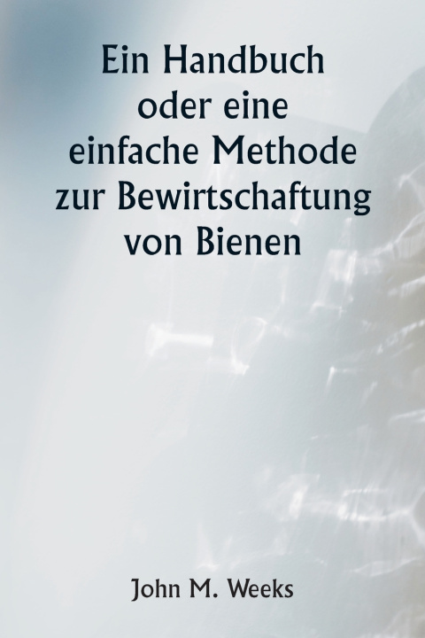 Book Ein Handbuch oder eine einfache Methode zur Bewirtschaftung von Bienen John M. Weeks