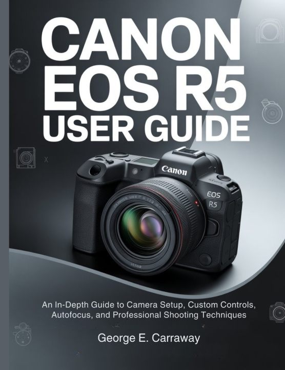 Kniha CANON EOS R5 USER GUIDE George E. Carraway