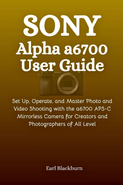 Kniha Sony Alpha a6700 User Guide Earl Blackburn