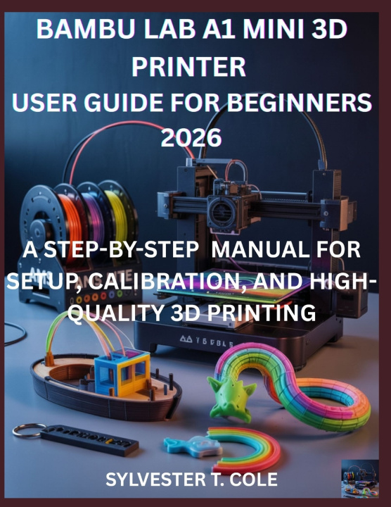 Kniha BAMBU LAB A1 MINI 3D PRINTER USER GUIDE FOR BEGINNERS SYLVESTER T. COLE