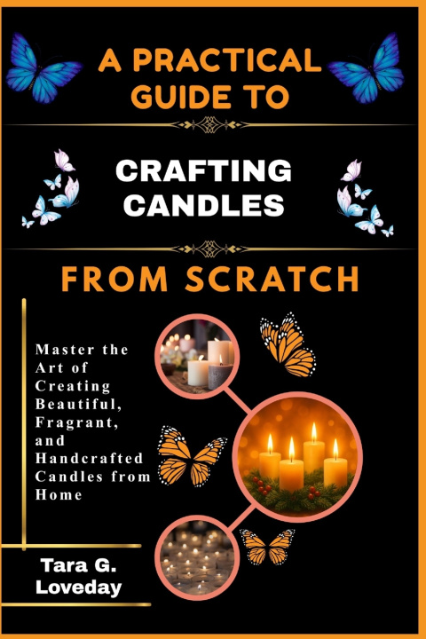 Kniha A PRACTICAL GUIDE TO CRAFTING CANDLES FROM SCRATCH Tara G. Loveday