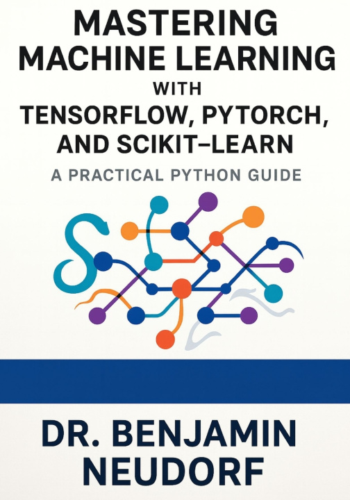 Könyv Mastering Machine Learning with TensorFlow, PyTorch, and Scikit-Learn Dr Benjamin Neudorf