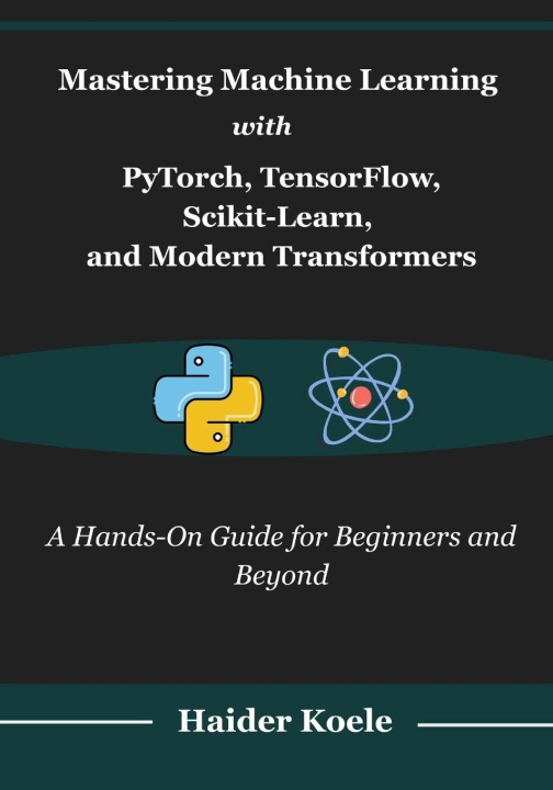 Könyv Mastering Machine Learning with PyTorch, TensorFlow, Scikit-Learn, and Modern Transformers Haider Koele
