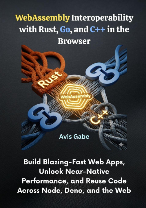 Knjiga WebAssembly Interoperability with Rust, Go, and C++ in the Browser Avis Gabe