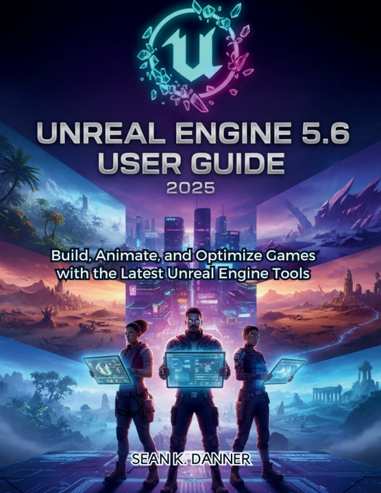 Книга UNREAL ENGINE 5.6 USER GUIDE 2025 SEAN K. DANNER
