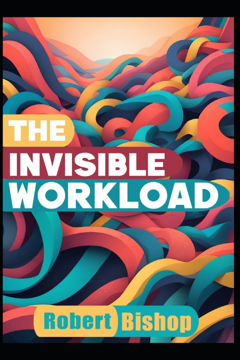 Book The Invisible Workload Robert Bishop
