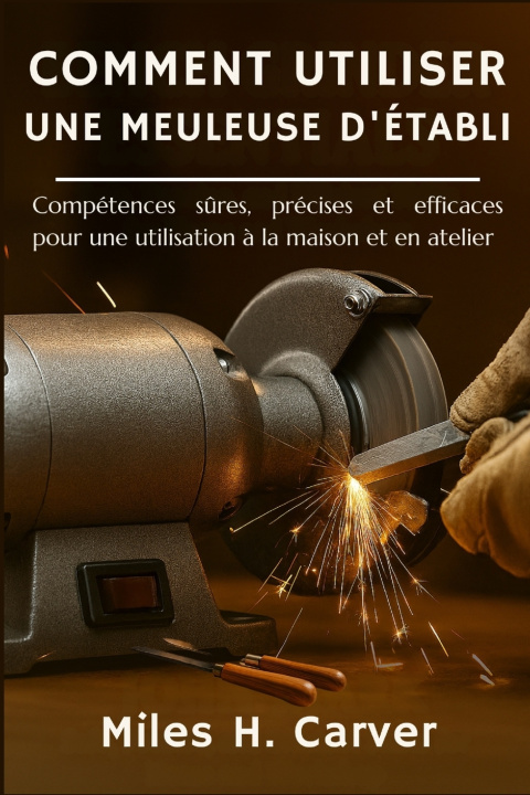 Kniha COMMENT UTILISER UNE MEULEUSE D'ÉTABLI Miles H. Carver