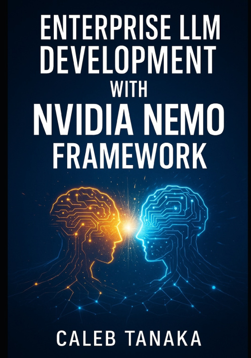 Kniha ENTERPRISE LLM DEVELOPMENT WITH NVIDIA NEMO FRAMEWORK CALEB TANAKA