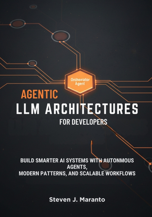 Kniha Agentic LLM Architectures for Developers Steven J. Maranto