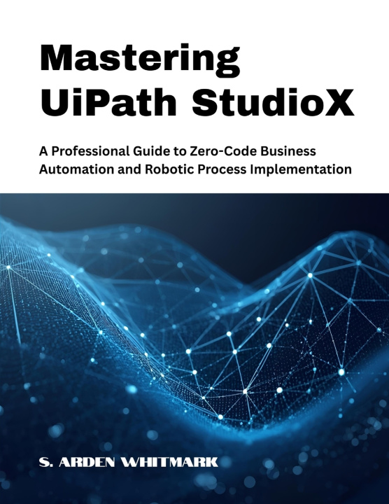Kniha Mastering UiPath StudioX S. Arden Whitmark