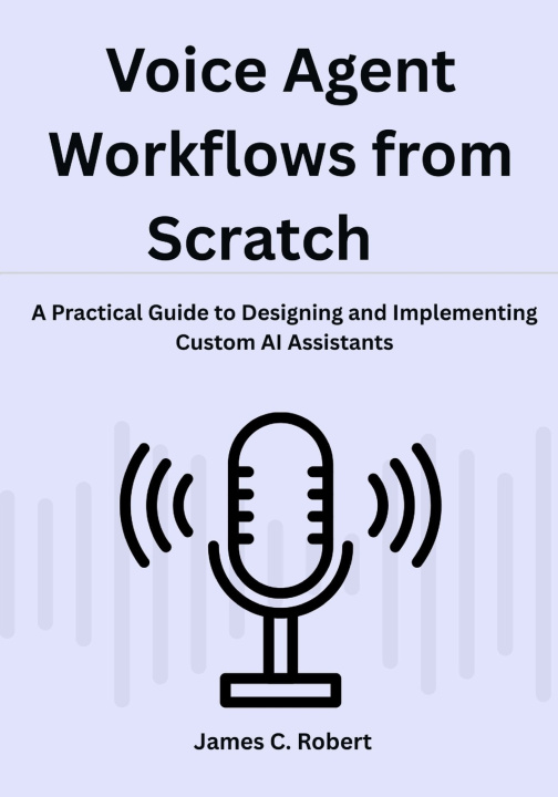 Kniha Voice Agent Workflows from Scratch James C. Robert