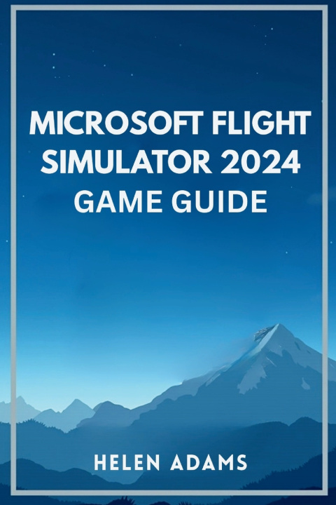 Kniha MICROSOFT FLIGHT SIMULATOR 2024 GAME GUIDE HELEN ADAMS