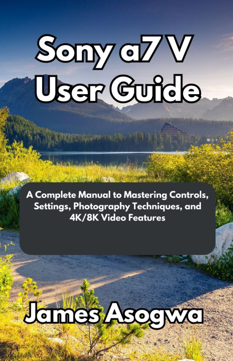 Kniha Sony a7 V User Guide James Asogwa
