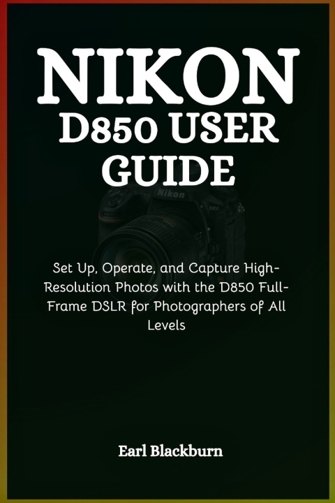 Kniha Nikon D850 User Guide Earl Blackburn