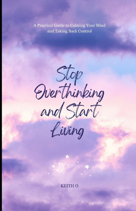 Kniha Stop Overthinking and Start Living - A Practical Guide to Calming Your Mind and Taking Back Control Keith O