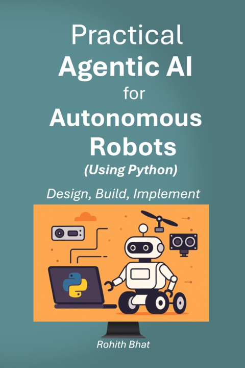 Könyv Practical Agentic AI for Autonomous Robots using Python Rohith Bhat