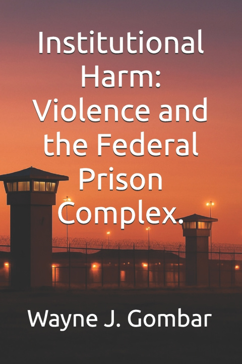 Kniha "Institutional Harm" Violence and the Federal Prison Complex. Wayne J. Gombar