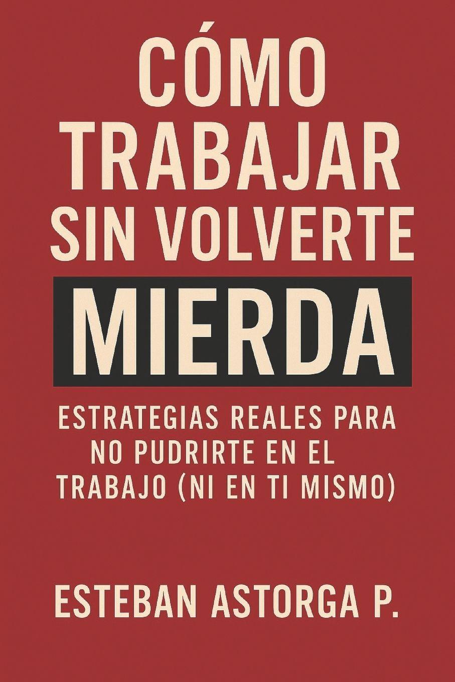 Kniha Cómo trabajar sin volverte mierda Esteban Astorga P.