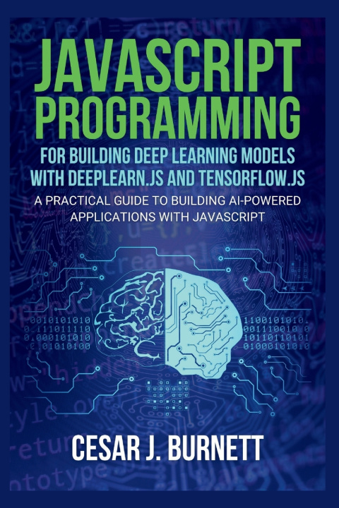 Könyv JAVASCRIPT PROGRAMMING FOR BUILDING DEEP LEARNING MODELS WITH DEEPLEARN.JS AND TENSORFLOW.JS Cesar J. Burnett
