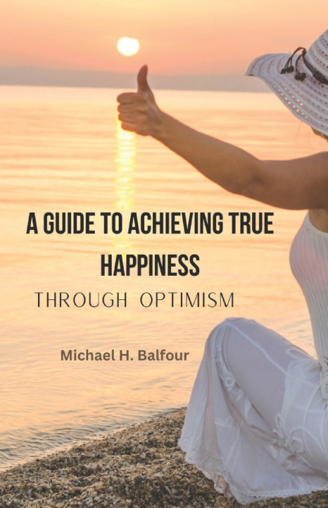 Kniha A Guide to Achieving True Happiness Through Optimism Michael Hugh Balfour