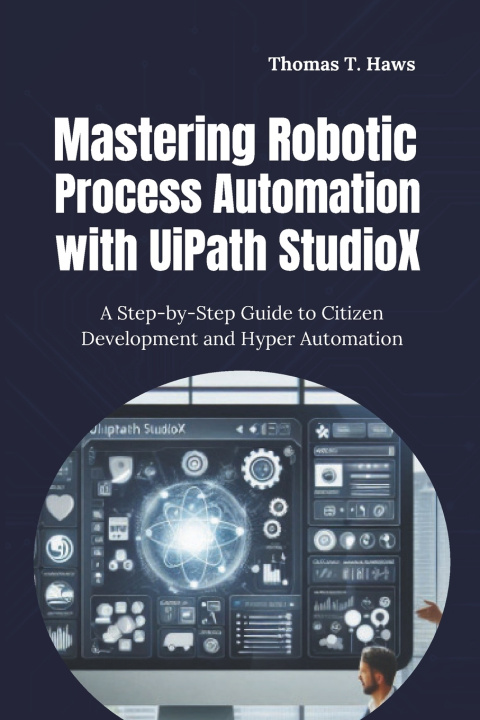 Kniha Mastering Robotic Process Automation with UiPath StudioX Thomas T. Haws