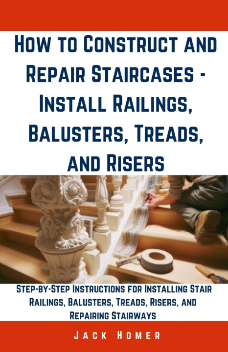 Kniha How to Construct and Repair Staircases - Install Railings, Balusters, Treads, and Risers Jack Homer