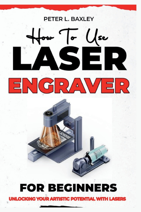 Knjiga How to use laser engraver for beginners Peter L Baxley