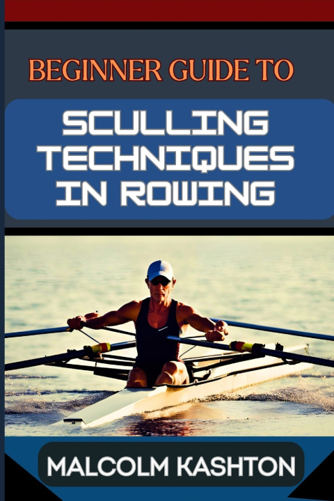 Kniha BEGINNER GUIDE TO SCULLING TECHNIQUES IN ROWING MALCOLM KASHTON