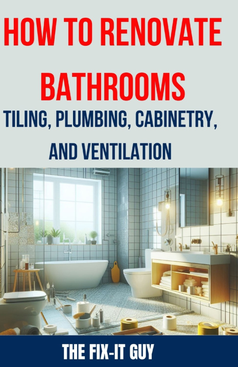 Kniha How to Renovate Bathrooms - Tiling, Plumbing, Cabinetry, and Ventilation The Fix-It Guy