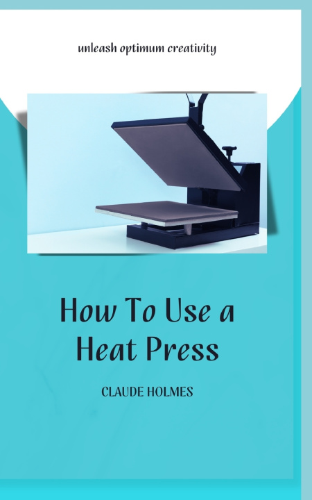 Knjiga HOW TO USE A HEAT PRESS CLAUDE HOLMES
