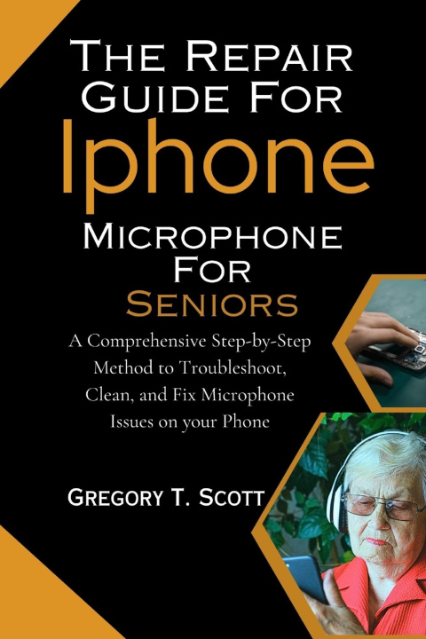 Libro The Repair Guide For Iphone Microphone For Seniors Gregory T. Scott