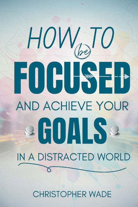 Kniha How to Be Focused and Achieve Your Goals in a Distracted World Christopher Wade