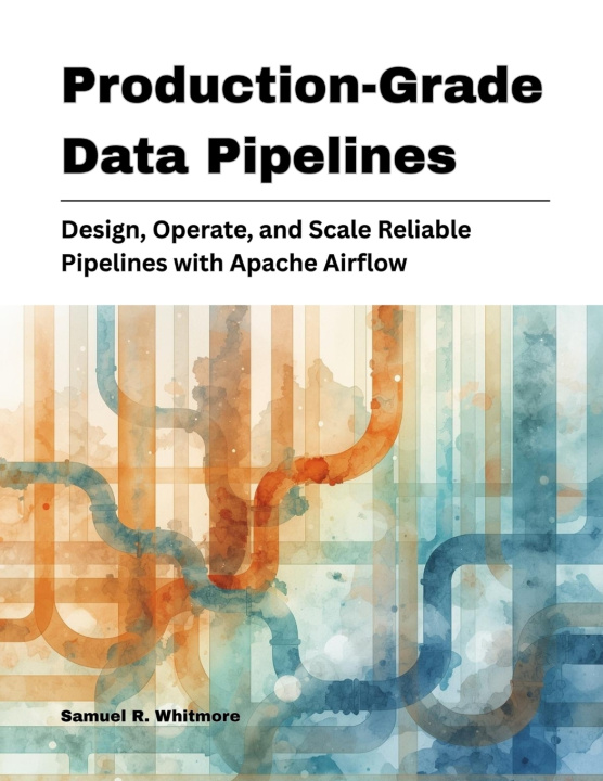 Книга Production-Grade Data Pipelines Samuel R. Whitmore