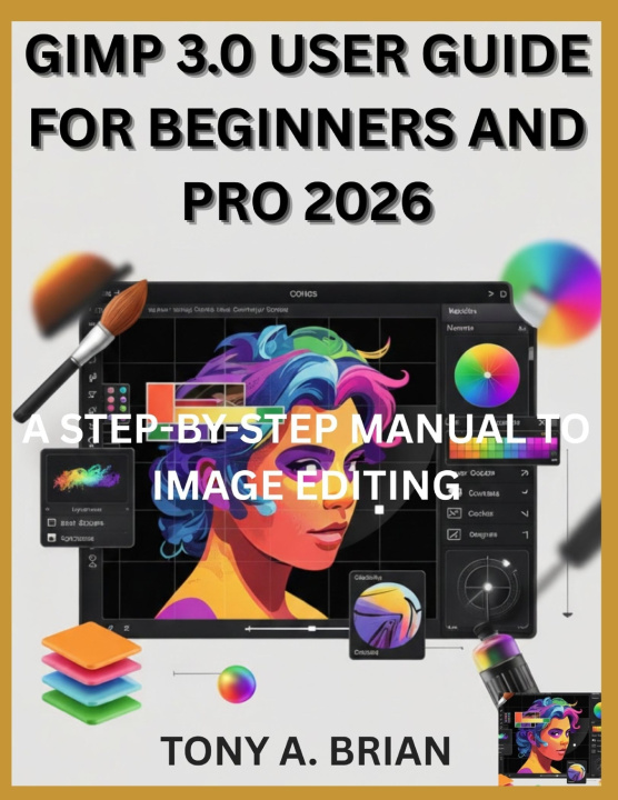 Книга GIMP 3.0 USER GUIDE FOR BEGINNERS AND PRO 2026 TONY A. BRIAN