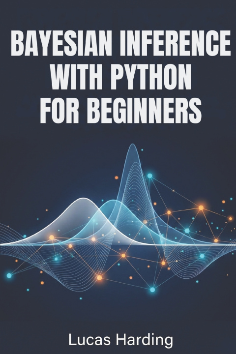 Kniha BAYESIAN INFERENCE WITH PYTHON FOR BEGINNERS LUCAS HARDING