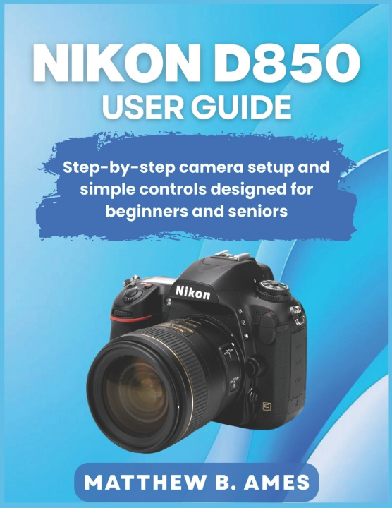 Kniha Nikon D850 User Guide Matthew B. Ames