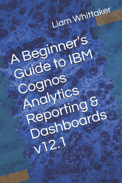 Kniha A Beginner's Guide to IBM Cognos Analytics Reporting & Dashboards Liam Whittaker