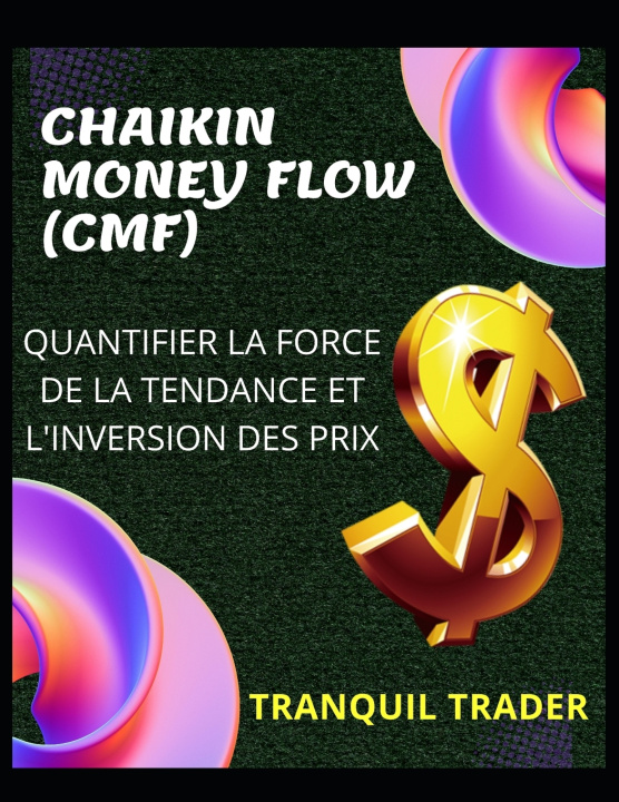 Knjiga CHAIKIN MONEY FLOW (CMF) - QUANTIFIER LA FORCE DE LA TENDANCE ET L'INVERSION DES PRIX TRANQUIL TRADER