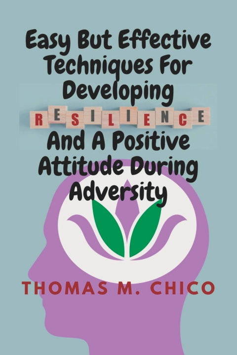 Knjiga Easy But Effective Techniques For Developing Resilience And A Positive Attitude During Adversity Thomas M. Chico