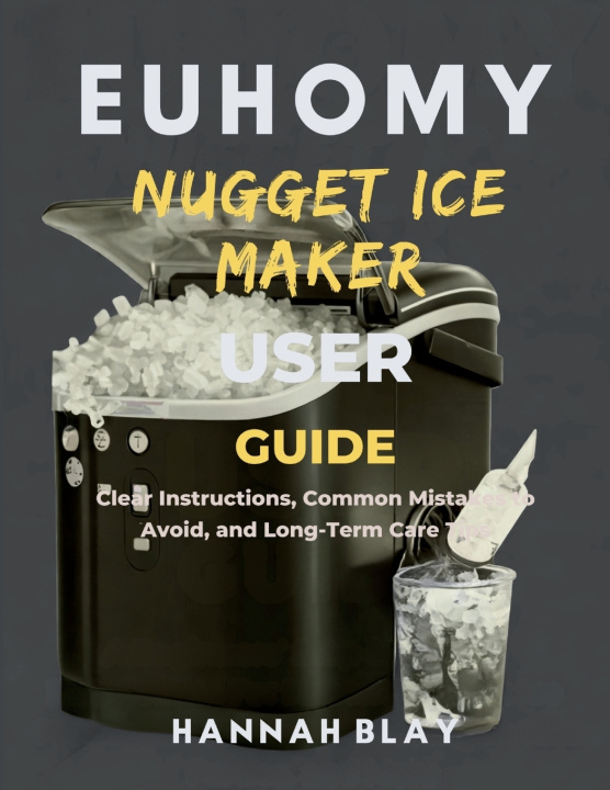 Книга EUHOMY NUGGET ICE MAKER USER GUIDE FOR BEGINNERS HANNAH BLAY